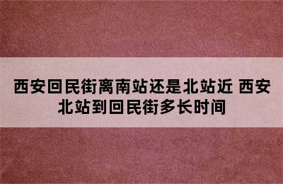 西安回民街离南站还是北站近 西安北站到回民街多长时间